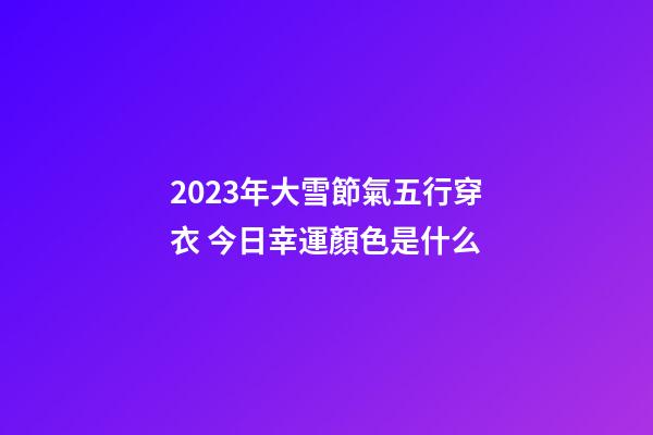2023年大雪節氣五行穿衣 今日幸運顏色是什么